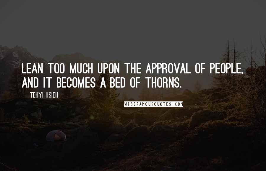 Tehyi Hsieh Quotes: Lean too much upon the approval of people, and it becomes a bed of thorns.