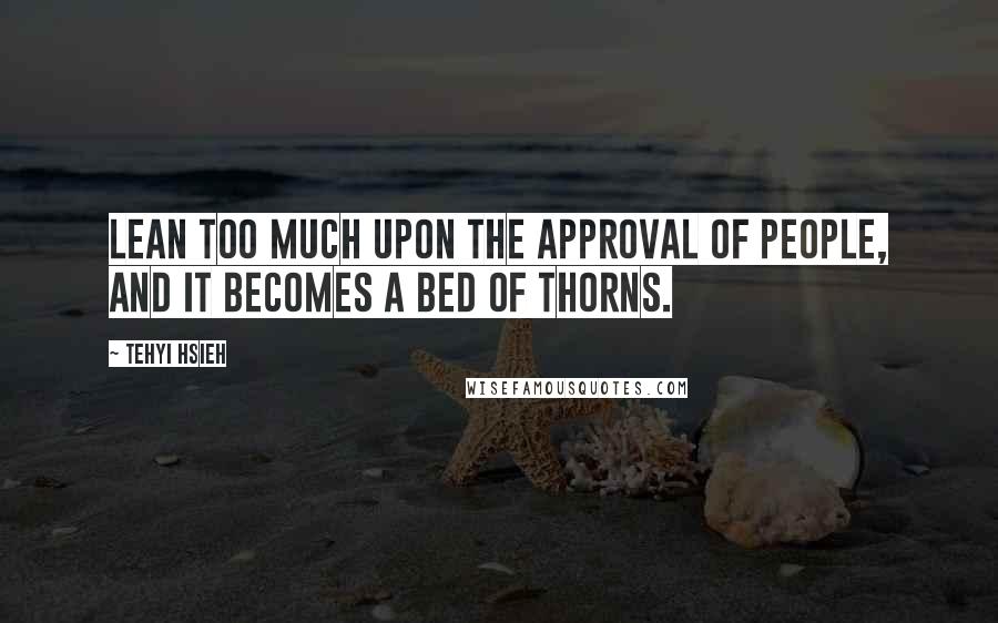 Tehyi Hsieh Quotes: Lean too much upon the approval of people, and it becomes a bed of thorns.