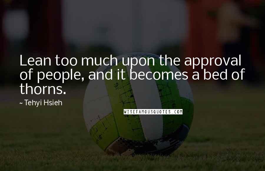 Tehyi Hsieh Quotes: Lean too much upon the approval of people, and it becomes a bed of thorns.