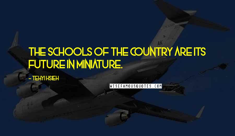 Tehyi Hsieh Quotes: The schools of the country are its future in miniature.