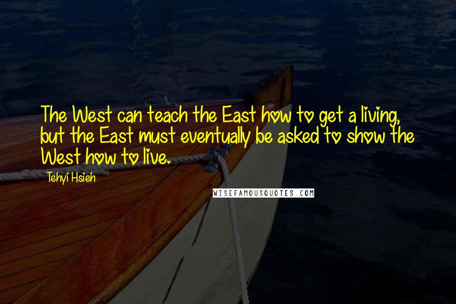 Tehyi Hsieh Quotes: The West can teach the East how to get a living, but the East must eventually be asked to show the West how to live.