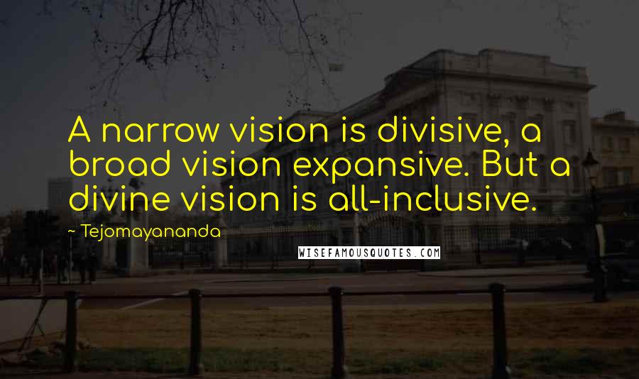 Tejomayananda Quotes: A narrow vision is divisive, a broad vision expansive. But a divine vision is all-inclusive.