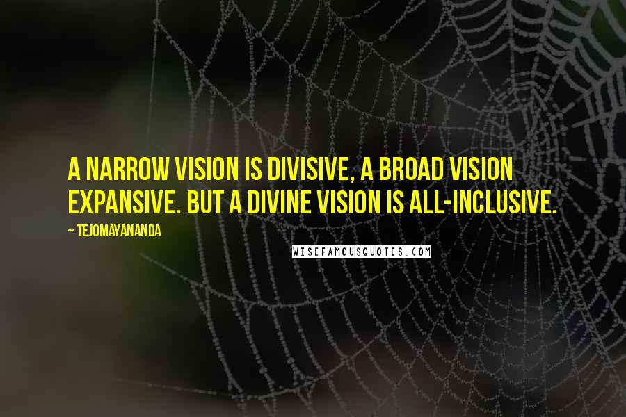 Tejomayananda Quotes: A narrow vision is divisive, a broad vision expansive. But a divine vision is all-inclusive.