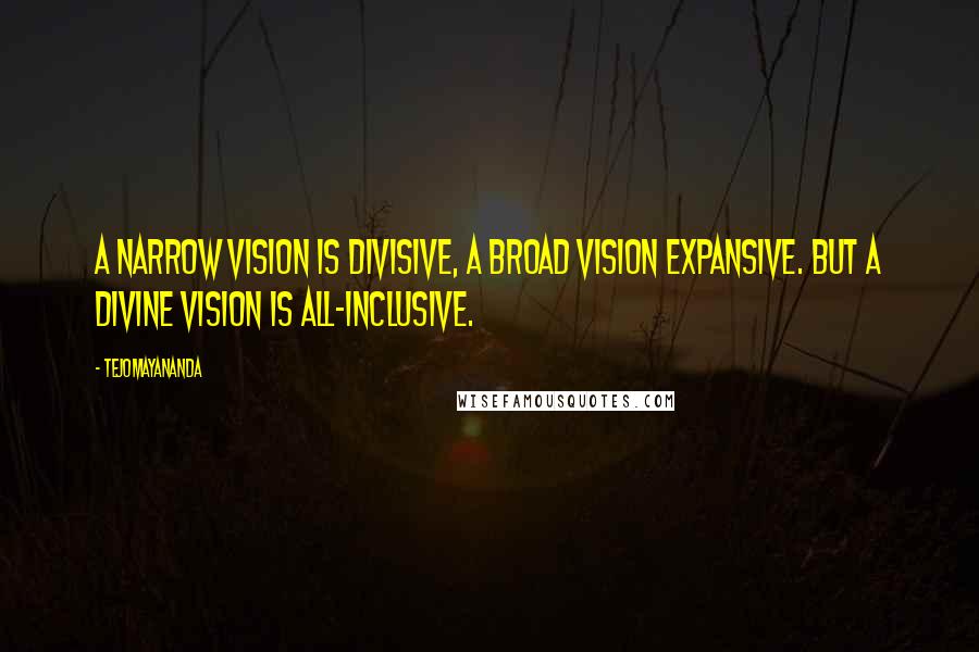 Tejomayananda Quotes: A narrow vision is divisive, a broad vision expansive. But a divine vision is all-inclusive.