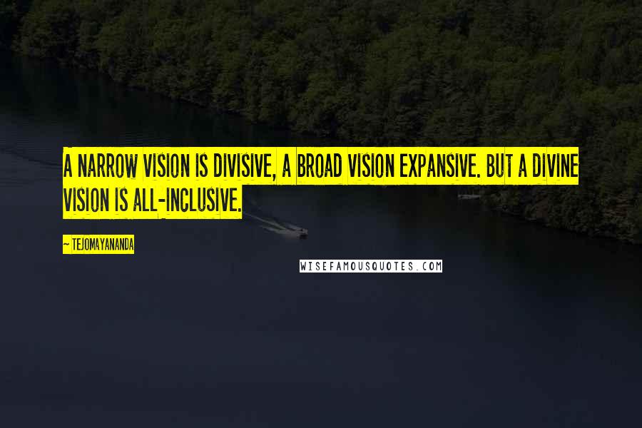 Tejomayananda Quotes: A narrow vision is divisive, a broad vision expansive. But a divine vision is all-inclusive.