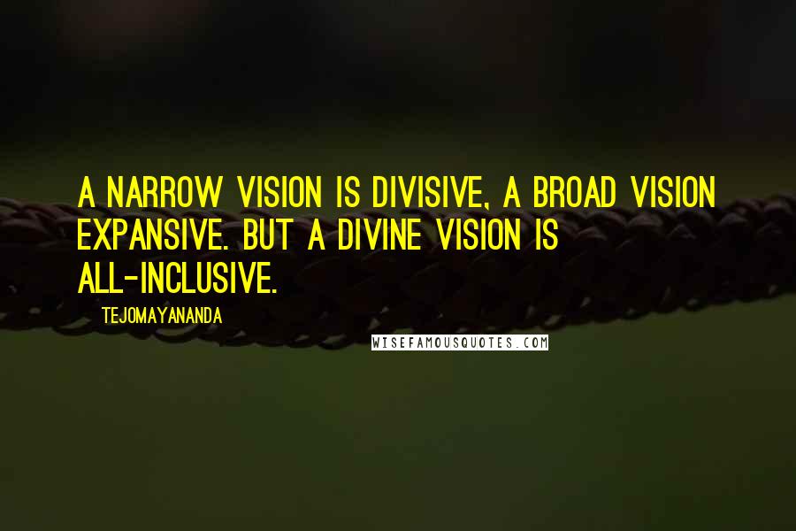 Tejomayananda Quotes: A narrow vision is divisive, a broad vision expansive. But a divine vision is all-inclusive.