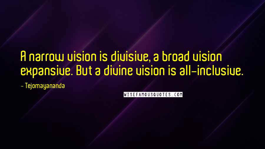 Tejomayananda Quotes: A narrow vision is divisive, a broad vision expansive. But a divine vision is all-inclusive.