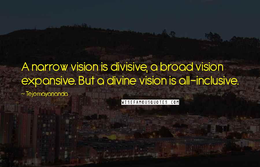 Tejomayananda Quotes: A narrow vision is divisive, a broad vision expansive. But a divine vision is all-inclusive.