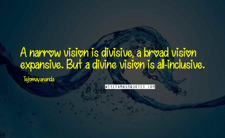 Tejomayananda Quotes: A narrow vision is divisive, a broad vision expansive. But a divine vision is all-inclusive.