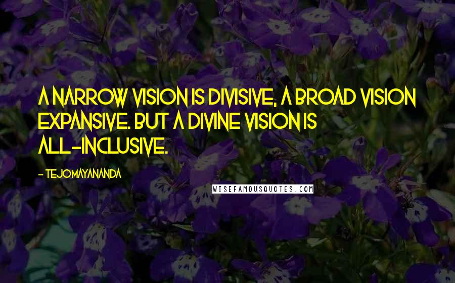 Tejomayananda Quotes: A narrow vision is divisive, a broad vision expansive. But a divine vision is all-inclusive.