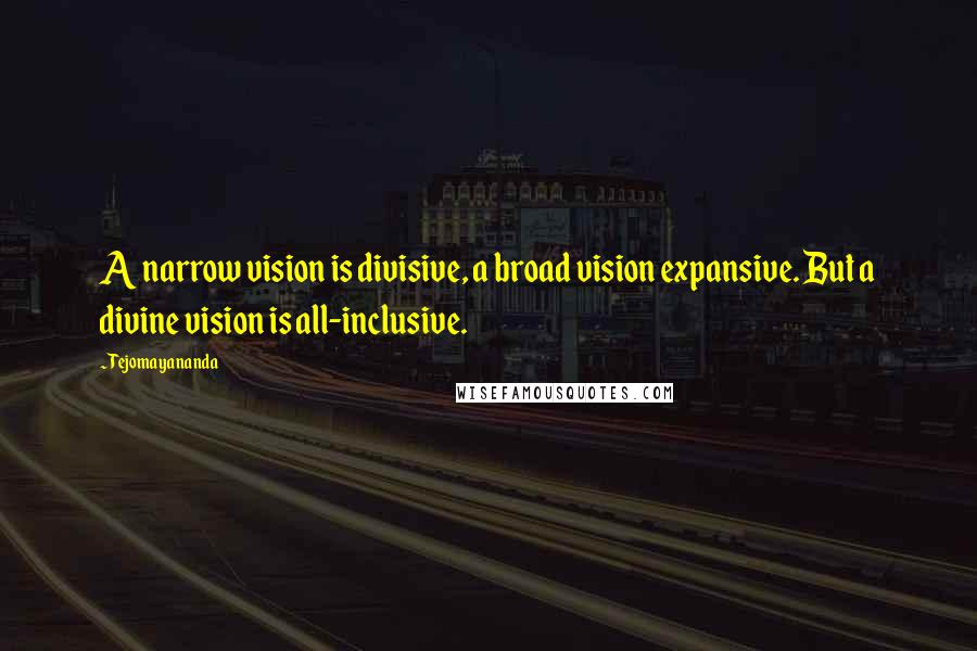 Tejomayananda Quotes: A narrow vision is divisive, a broad vision expansive. But a divine vision is all-inclusive.