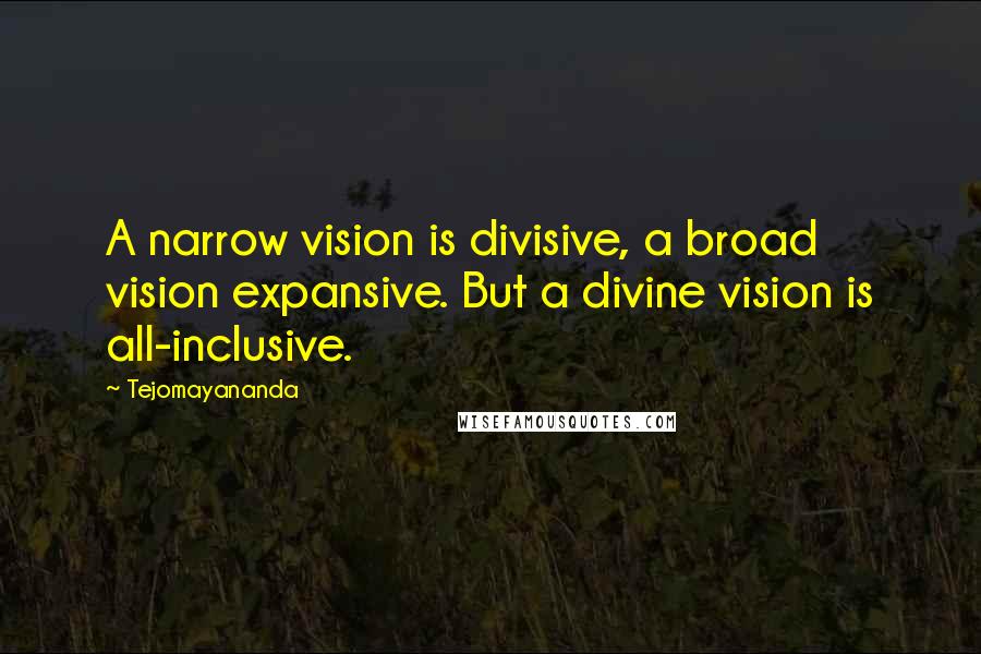 Tejomayananda Quotes: A narrow vision is divisive, a broad vision expansive. But a divine vision is all-inclusive.