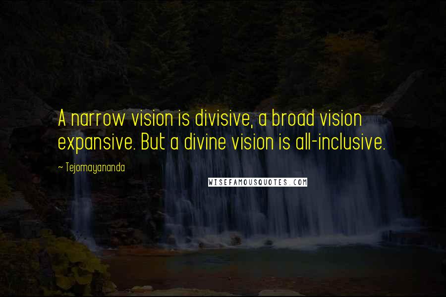 Tejomayananda Quotes: A narrow vision is divisive, a broad vision expansive. But a divine vision is all-inclusive.