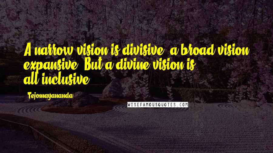 Tejomayananda Quotes: A narrow vision is divisive, a broad vision expansive. But a divine vision is all-inclusive.