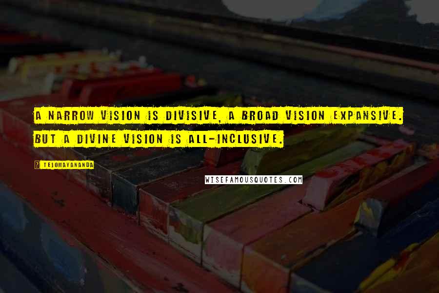 Tejomayananda Quotes: A narrow vision is divisive, a broad vision expansive. But a divine vision is all-inclusive.