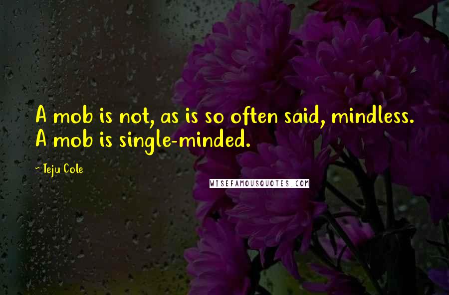 Teju Cole Quotes: A mob is not, as is so often said, mindless. A mob is single-minded.