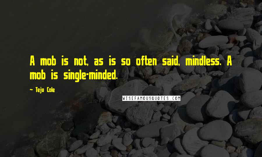 Teju Cole Quotes: A mob is not, as is so often said, mindless. A mob is single-minded.