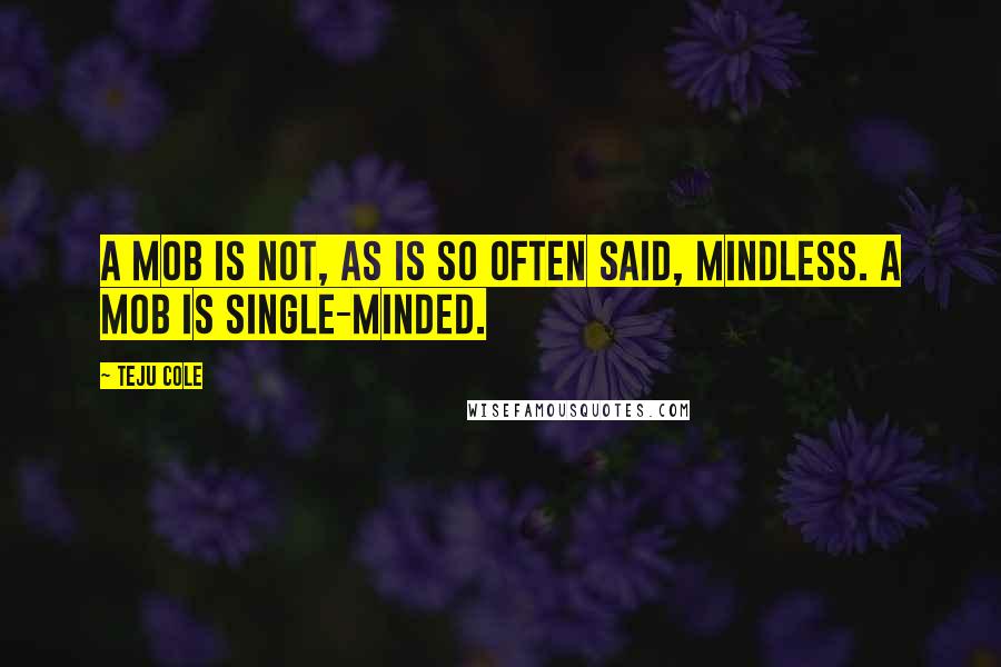 Teju Cole Quotes: A mob is not, as is so often said, mindless. A mob is single-minded.