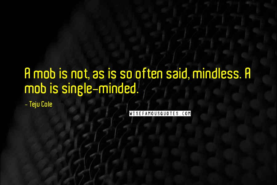 Teju Cole Quotes: A mob is not, as is so often said, mindless. A mob is single-minded.