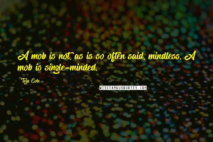 Teju Cole Quotes: A mob is not, as is so often said, mindless. A mob is single-minded.