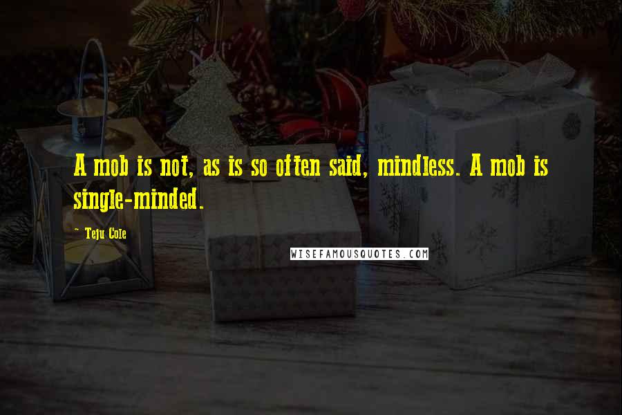 Teju Cole Quotes: A mob is not, as is so often said, mindless. A mob is single-minded.