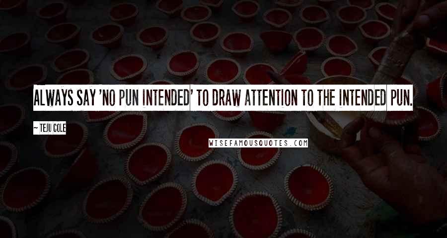 Teju Cole Quotes: Always say 'no pun intended' to draw attention to the intended pun.
