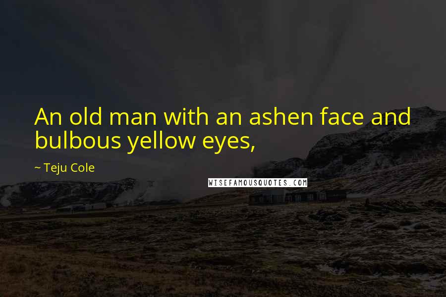 Teju Cole Quotes: An old man with an ashen face and bulbous yellow eyes,