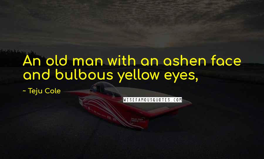 Teju Cole Quotes: An old man with an ashen face and bulbous yellow eyes,