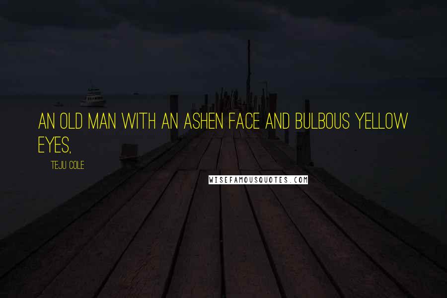 Teju Cole Quotes: An old man with an ashen face and bulbous yellow eyes,