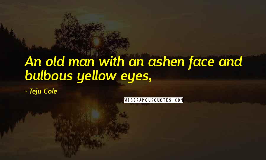 Teju Cole Quotes: An old man with an ashen face and bulbous yellow eyes,