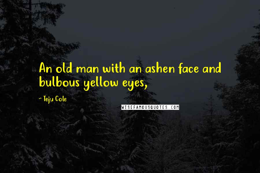 Teju Cole Quotes: An old man with an ashen face and bulbous yellow eyes,