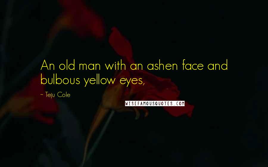 Teju Cole Quotes: An old man with an ashen face and bulbous yellow eyes,