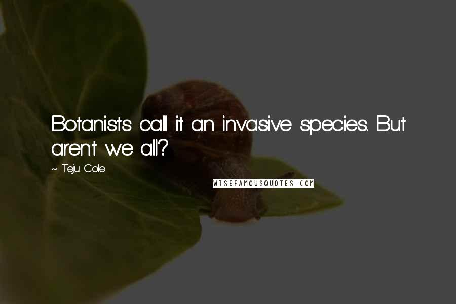 Teju Cole Quotes: Botanists call it an invasive species. But aren't we all?