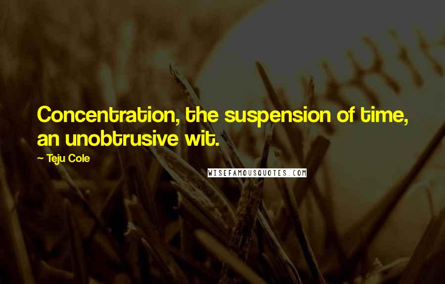 Teju Cole Quotes: Concentration, the suspension of time, an unobtrusive wit.