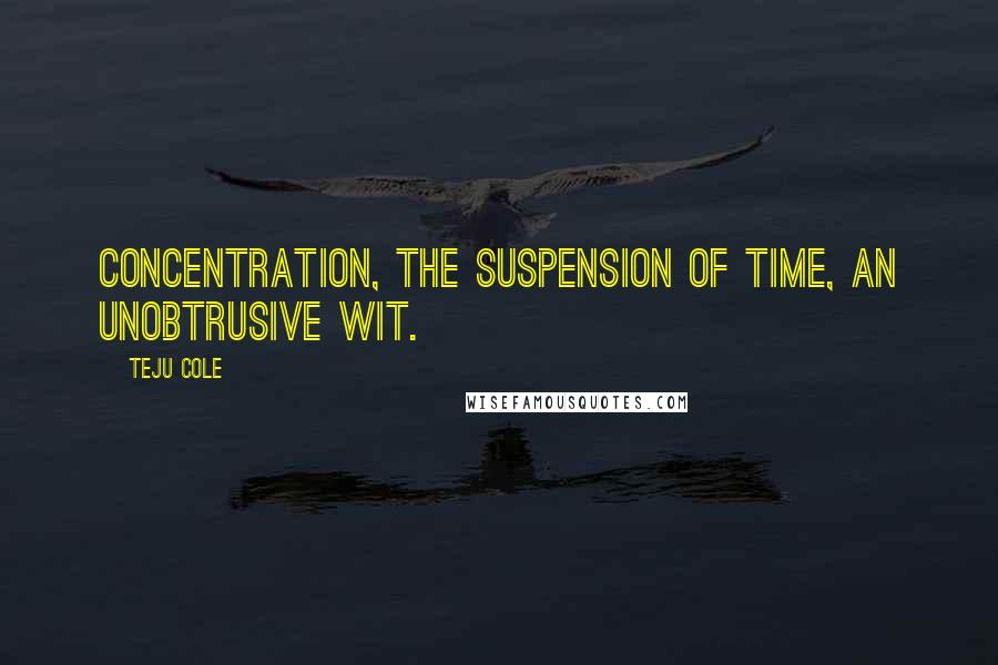 Teju Cole Quotes: Concentration, the suspension of time, an unobtrusive wit.