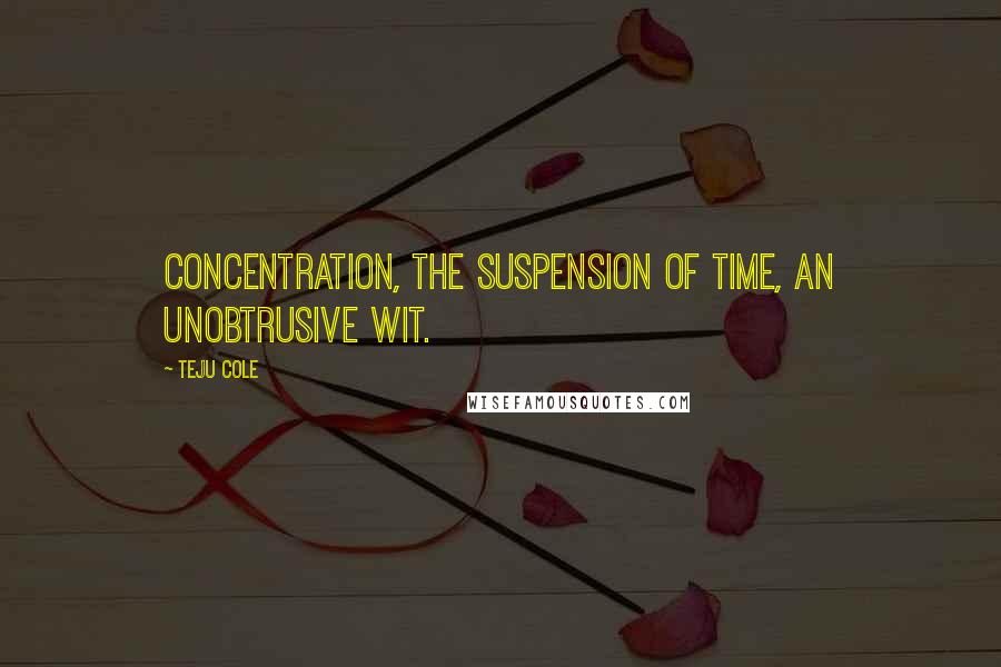 Teju Cole Quotes: Concentration, the suspension of time, an unobtrusive wit.