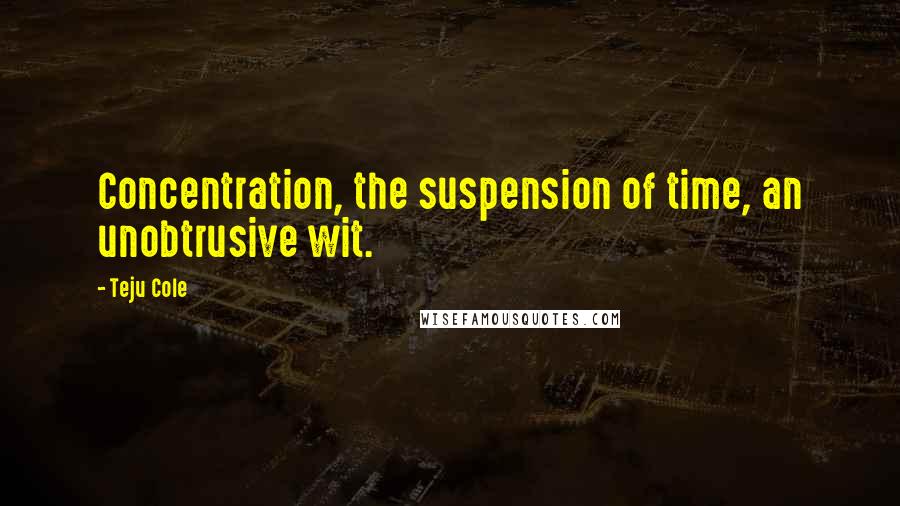 Teju Cole Quotes: Concentration, the suspension of time, an unobtrusive wit.