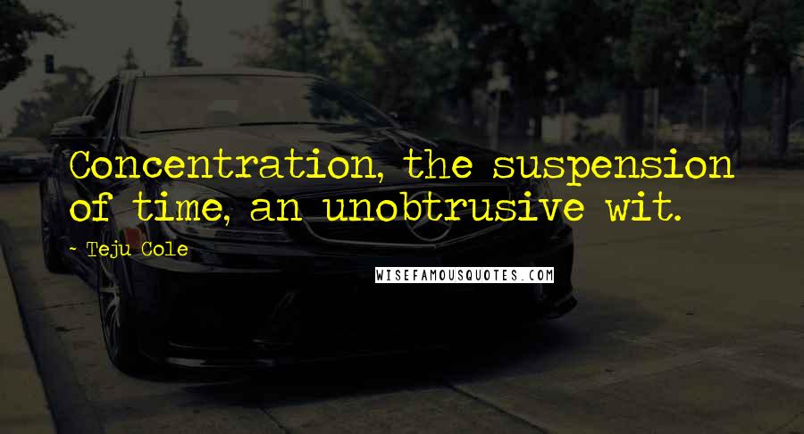 Teju Cole Quotes: Concentration, the suspension of time, an unobtrusive wit.