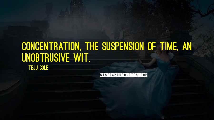 Teju Cole Quotes: Concentration, the suspension of time, an unobtrusive wit.
