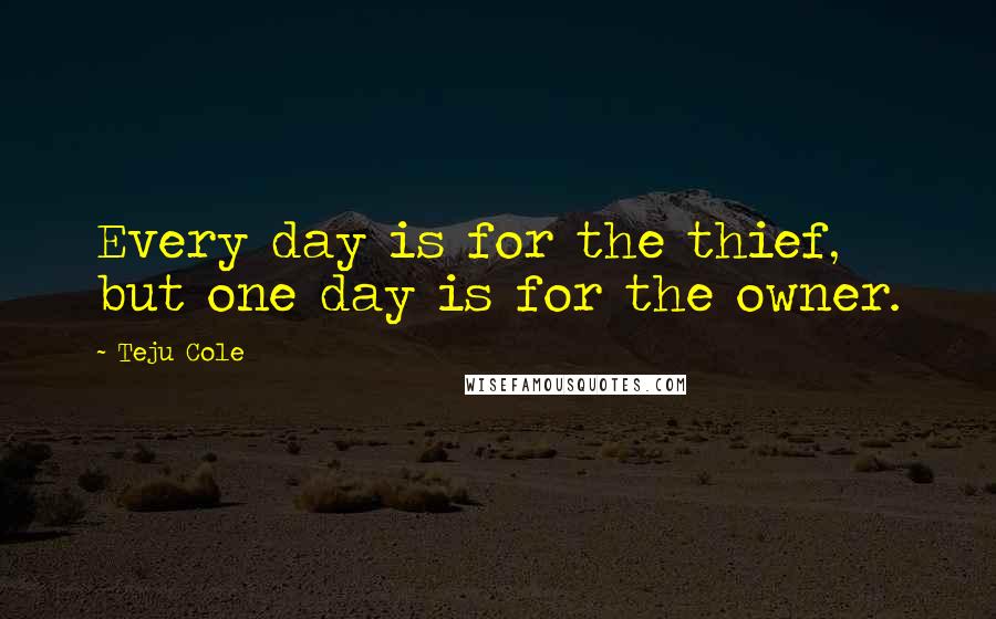 Teju Cole Quotes: Every day is for the thief, but one day is for the owner.