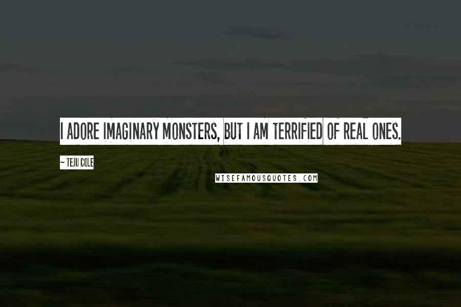 Teju Cole Quotes: I adore imaginary monsters, but I am terrified of real ones.