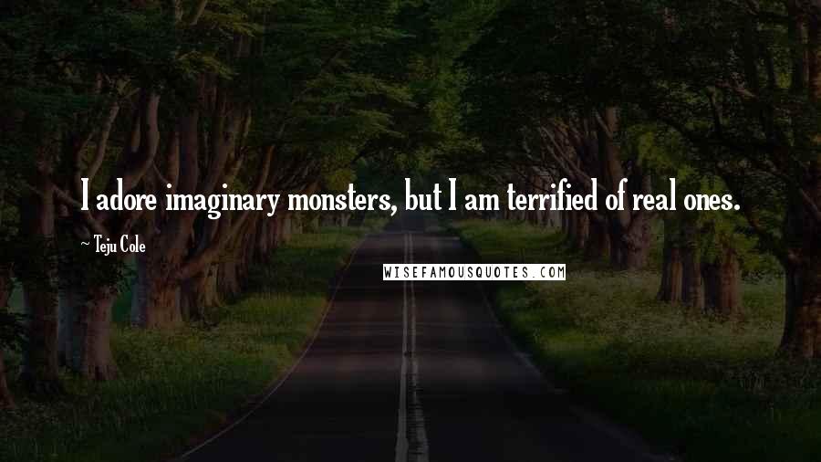 Teju Cole Quotes: I adore imaginary monsters, but I am terrified of real ones.