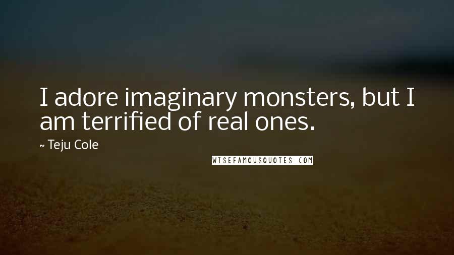 Teju Cole Quotes: I adore imaginary monsters, but I am terrified of real ones.