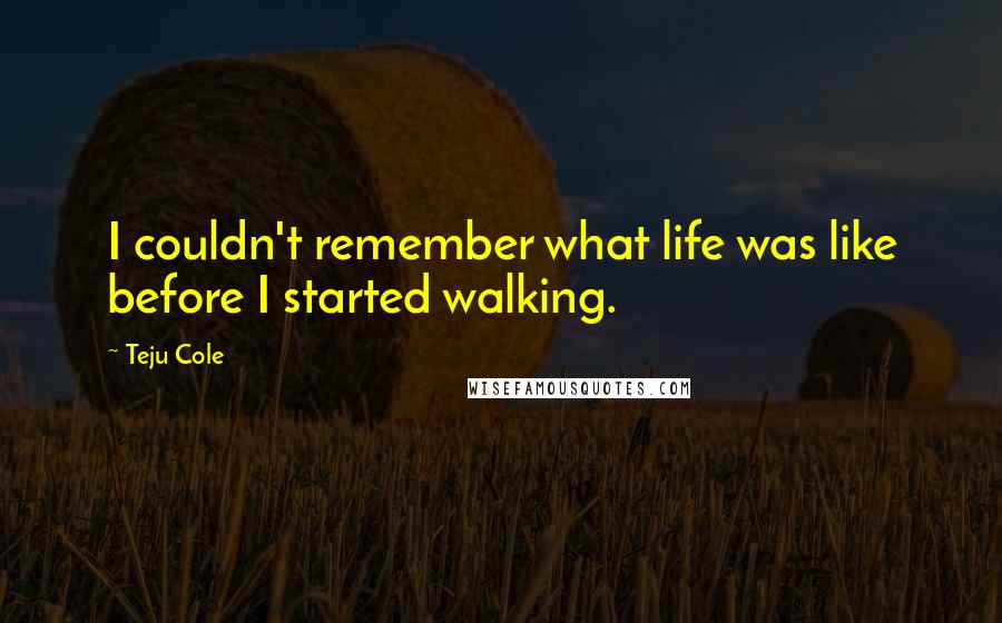 Teju Cole Quotes: I couldn't remember what life was like before I started walking.