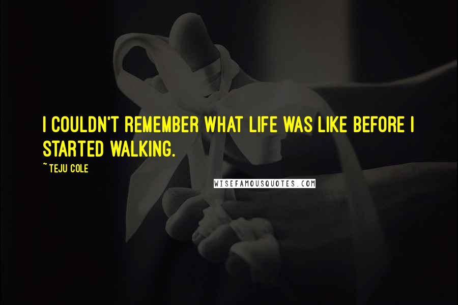 Teju Cole Quotes: I couldn't remember what life was like before I started walking.