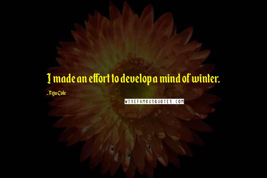 Teju Cole Quotes: I made an effort to develop a mind of winter.