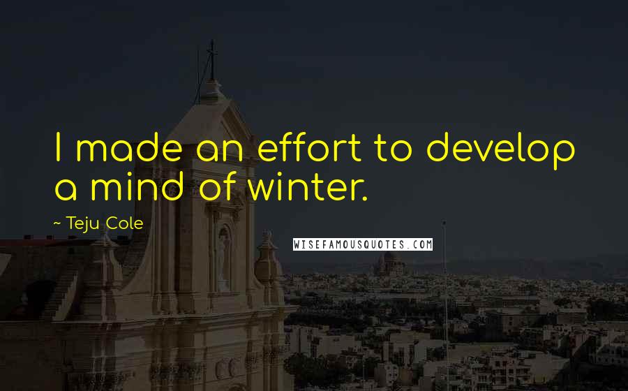 Teju Cole Quotes: I made an effort to develop a mind of winter.