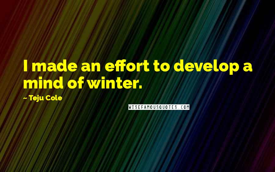 Teju Cole Quotes: I made an effort to develop a mind of winter.