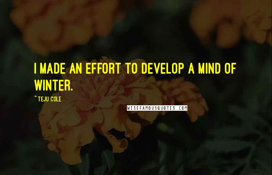 Teju Cole Quotes: I made an effort to develop a mind of winter.