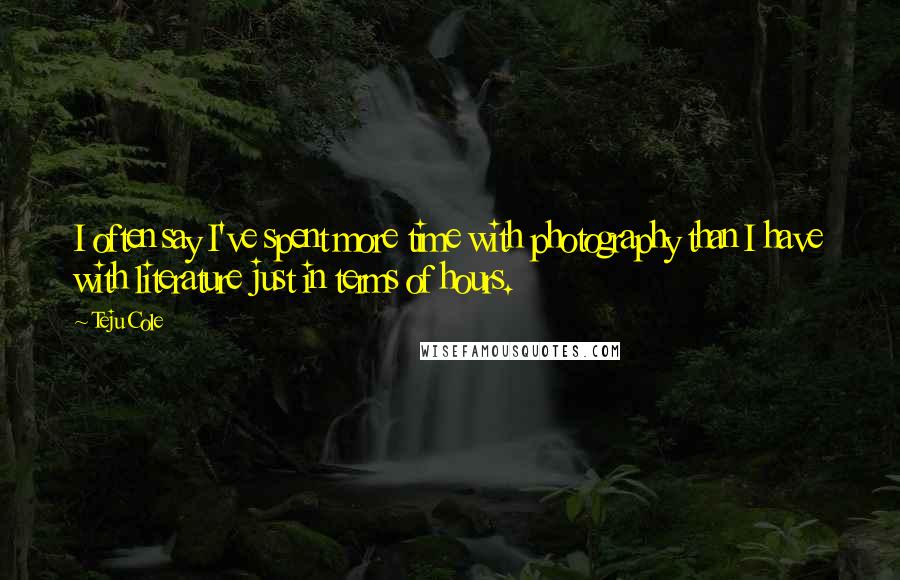 Teju Cole Quotes: I often say I've spent more time with photography than I have with literature just in terms of hours.